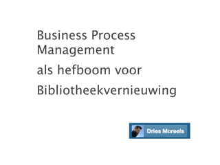 Business Process
Management
als hefboom voor
Bibliotheekvernieuwing
 