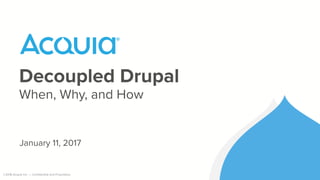 ©2018 Acquia Inc. — Confidential and Proprietary
Decoupled Drupal
When, Why, and How
January 11, 2017
 