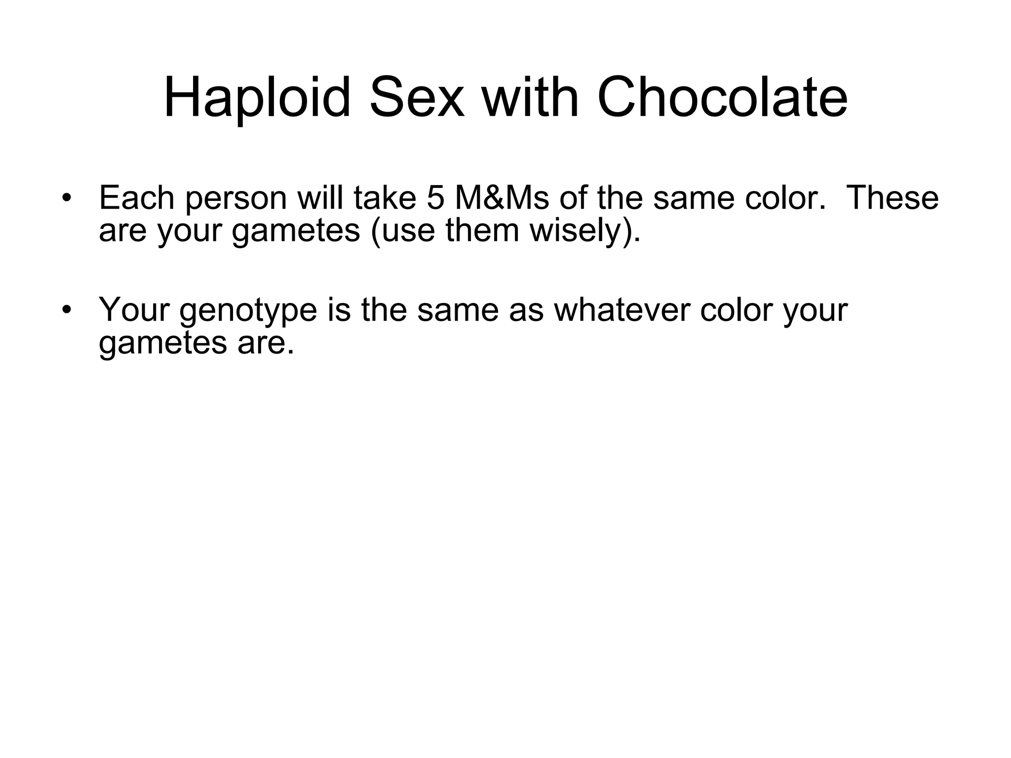 •  Each person will take 5 M&Ms of the same color. These
are your gametes (use them wisely).
•  Your genotype is the same as whatever color your
gametes are.
Haploid Sex with Chocolate
 