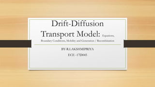 Drift-Diffusion
Transport Model: Equations,
Boundary Conditions, Mobility and Generation / Recombination
BY-R.LAKSHMIPRIYA
ECE -17D045
 