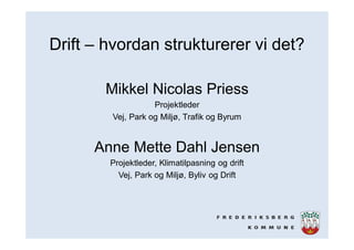 Drift – hvordan strukturerer vi det?
Mikkel Nicolas Priess
Projektleder
Vej, Park og Miljø, Trafik og Byrum
Anne Mette Dahl Jensen
Projektleder, Klimatilpasning og drift
Vej, Park og Miljø, Byliv og Drift
 