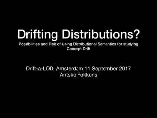 Drifting Distributions? 
Possibilities and Risk of Using Distributional Semantics for studying
Concept Drift
Drift-a-LOD, Amsterdam 11 September 2017 
Antske Fokkens
 