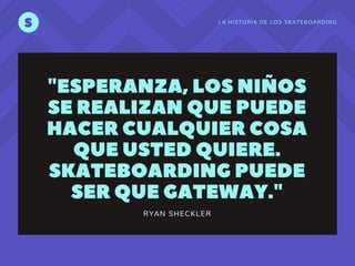 LA HISTORIA DE LOS SKATEBOARDING
S
"ESPERANZA,LOSNIÑOS
SEREALIZANQUEPUEDE
HACERCUALQUIERCOSA
QUEUSTEDQUIERE.
SKATEBOARDINGPUEDE
SERQUEGATEWAY."
RYAN SHECKLER
 