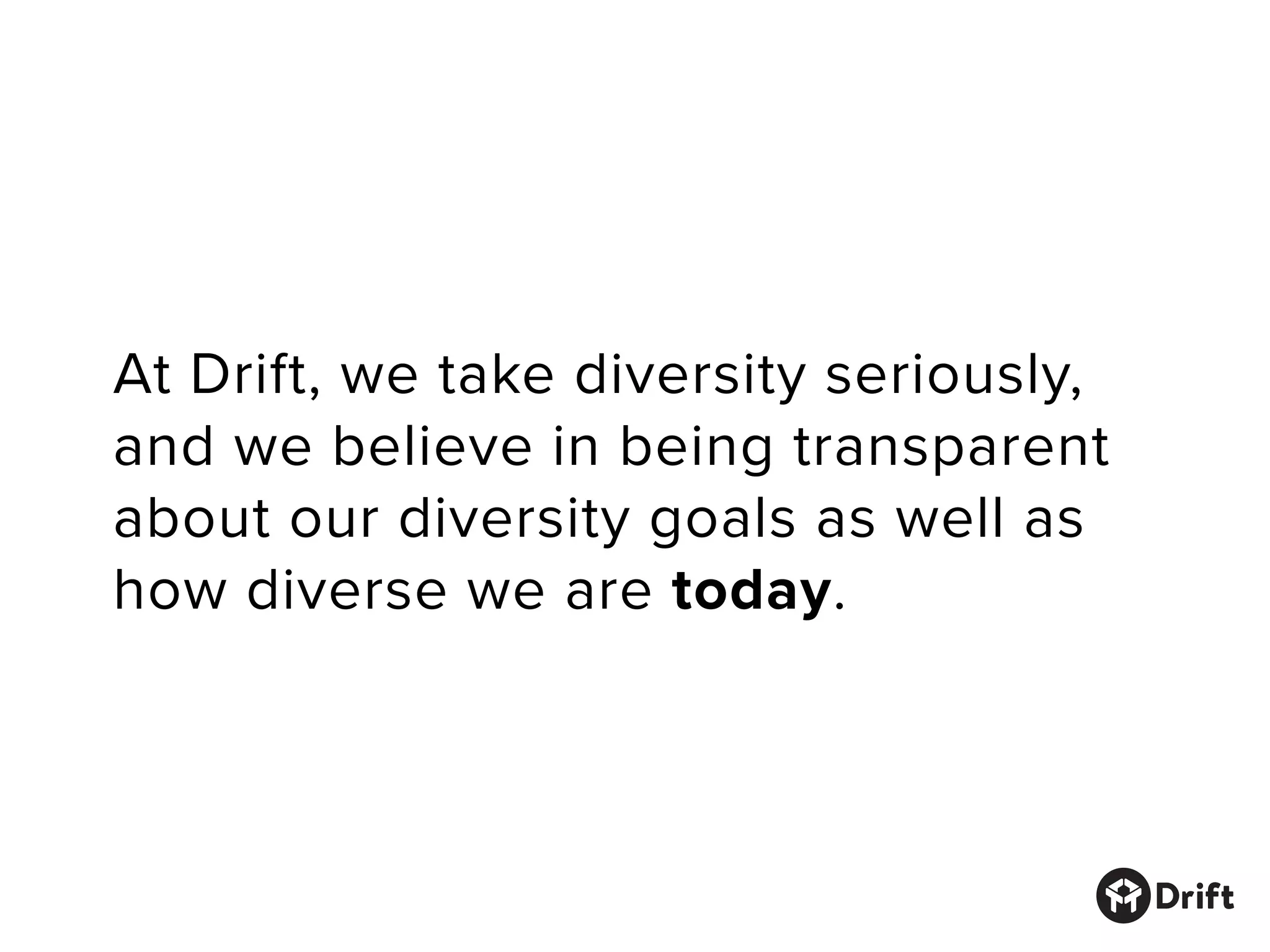 At Drift, we take diversity seriously,
and we believe in being transparent
about our diversity goals as well as
how diverse we are today.
 
