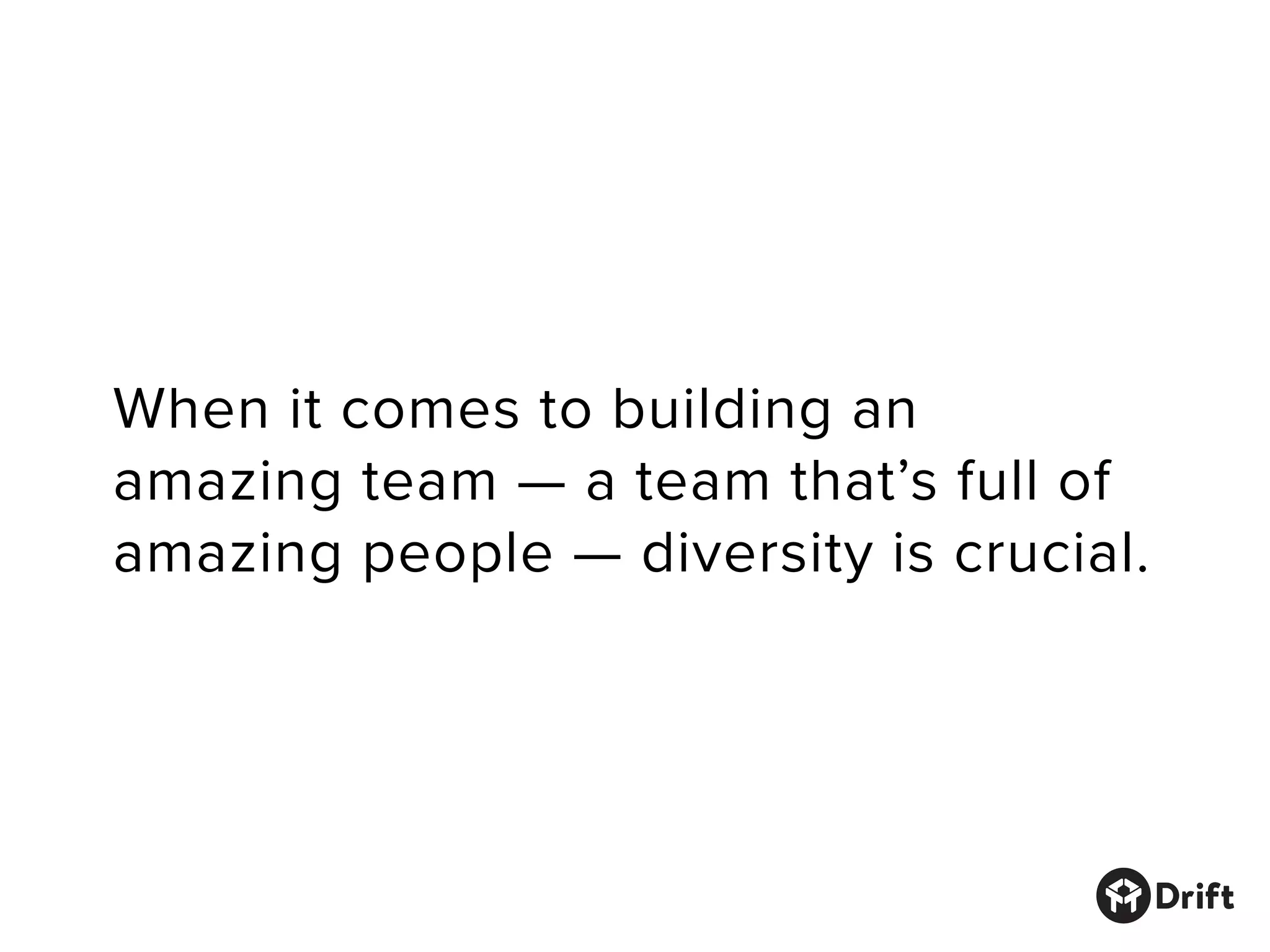 When it comes to building an
amazing team — a team that’s full of
amazing people — diversity is crucial.
 