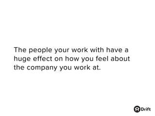 The people you work with have a
huge effect on how you feel about
the company you work at.
 