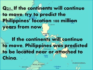 Q21. If the continents will continue
to move, try to predict the
Philippines’ location 100 million
years from now.
If the continents will continue
to move, Philippines was predicted
to be located near or attached to
China.
 
