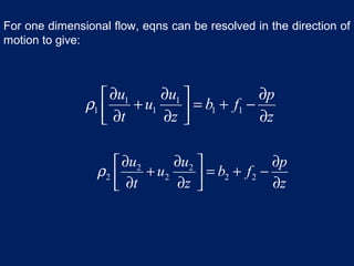 1 1
1 1 1 1
u u p
u b f
t z z
ρ
∂ ∂ ∂ 
+ = + − ∂ ∂ ∂ 
2 2
2 2 2 2
u u p
u b f
t z z
ρ
∂ ∂ ∂ 
+ = + − ∂ ∂ ∂ 
For one dimensional flow, eqns can be resolved in the direction of
motion to give:
 