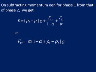 ( ) 12 12
2 10
1
F F
gρ ρ
α α
= − + +
−
or
( ) ( )12 1 21F gα α ρ ρ= − −
On subtracting momentum eqn for phase 1 from that
of phase 2, we get
 