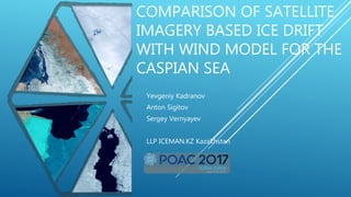 COMPARISON OF SATELLITE
IMAGERY BASED ICE DRIFT
WITH WIND MODEL FOR THE
CASPIAN SEA
Yevgeniy Kadranov
Anton Sigitov
Sergey Vernyayev
LLP ICEMAN.KZ Kazakhstan
 
