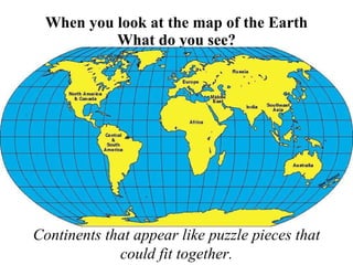 When you look at the map of the Earth What do you see? Continents that appear like puzzle pieces that could fit together. 