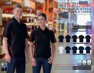 reflex

a flexible style
with multiple uses
www.thecatalogue.co.nz

Dri Gear reflex polo (DGRFP)
140gsm 100% micro poly eyelet mesh | Moisture wicking | UV protection |
Classic fit | Self fabric collar | Contrast self fabric detailing on body | Contrast
cover stitch detailing on shoulders and sleeves | DRI GEAR button plaquet |
DRI GEAR – XTF (Xtreme Technical Fabric) print
M
Youth sizes: 4XS-XXS	 Womens sizes:	XXS-M (8-16)		 ens sizes: XS-5XL

black/charcoal, black/red, black/white, black/gold, black/royal,

white/navy, navy/white, navy/red, navy/gold, navy/sky

FABRIC TECHNOLOGY

BREATHABLE

UV RATED

MOISTURE
WICKING

Dri Gear XTF fabric has impregnated yarns with Hydrophobic and Hydrophilic (push/
pull action) treatments that offer a superior transfer rate of moisture from the inside to
the outside of the garment creating a comfortable, light weight, quick drying garment.

 