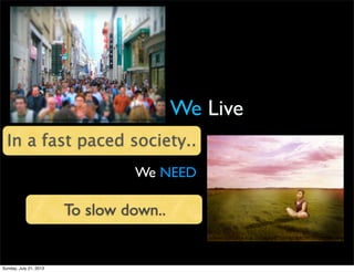 We Live
In a fast paced society..
<a href="http://www.ﬂickr.com/photos/14228046@N03/3430161602/">Bjørn Giesenbauer</a>
We NEED
To slow down..
<a href="http://www.ﬂickr.com/photos/57716646@N00/3893491292/">lisadragon</a>
<a href="http://www.ﬂickr.com/photos/14228046@N03/3430161602/">Bjørn Giesenbauer</a>
Sunday, July 21, 2013
 
