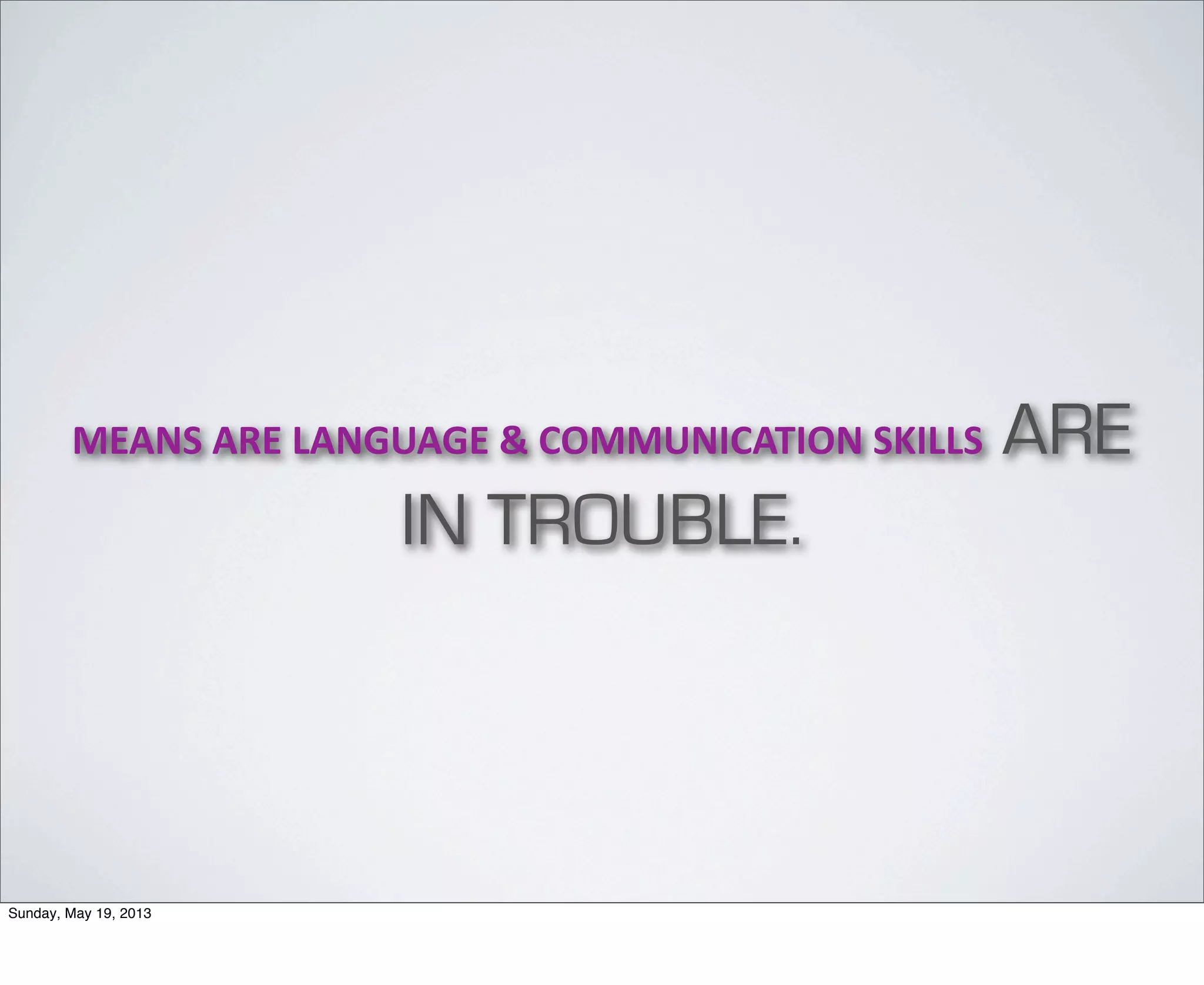 MEANS	
  ARE	
  LANGUAGE	
  &	
  COMMUNICATION	
  SKILLS ARE
IN TROUBLE.
Sunday, May 19, 2013
 