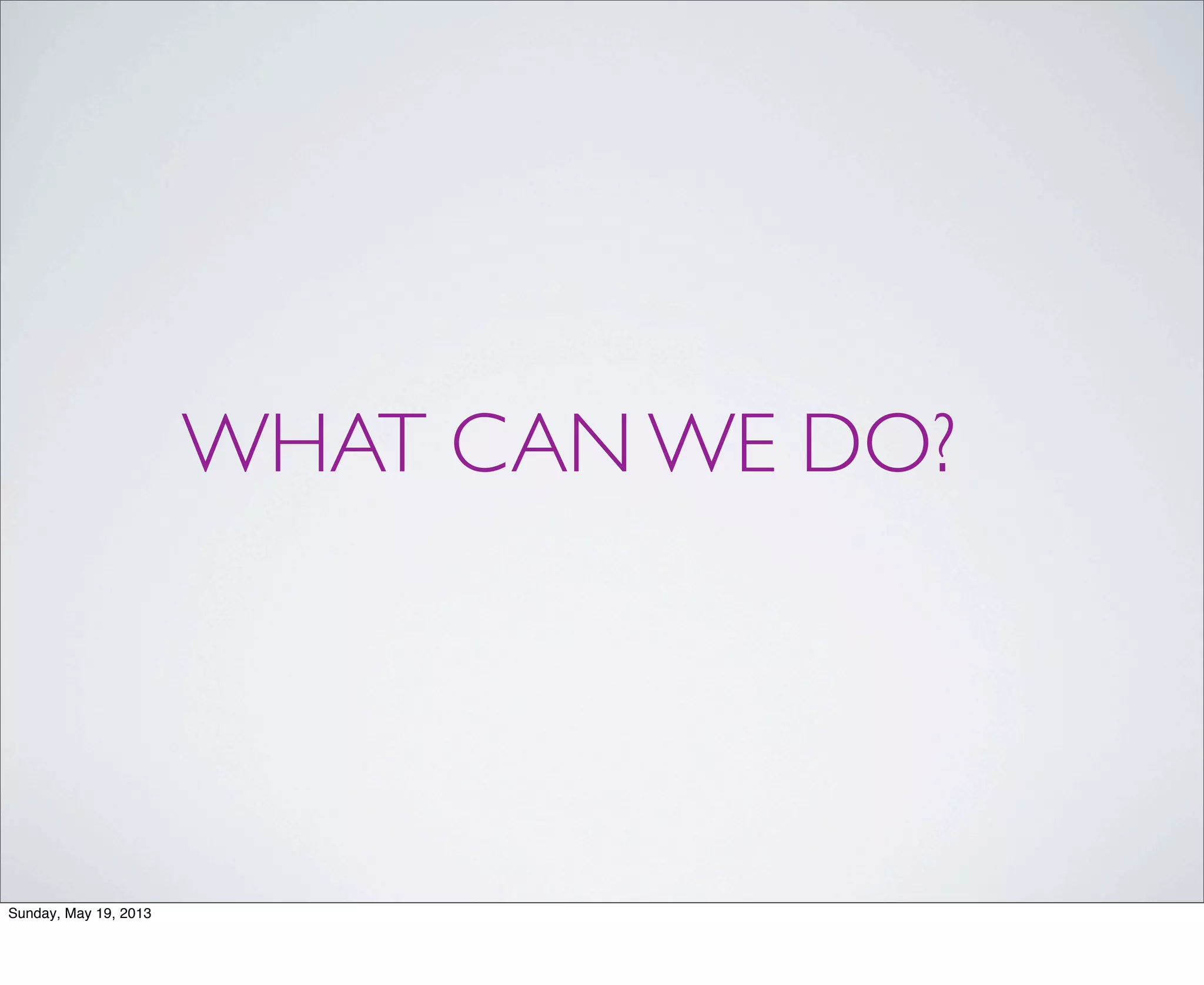 WHAT CAN WE DO?
Sunday, May 19, 2013
 