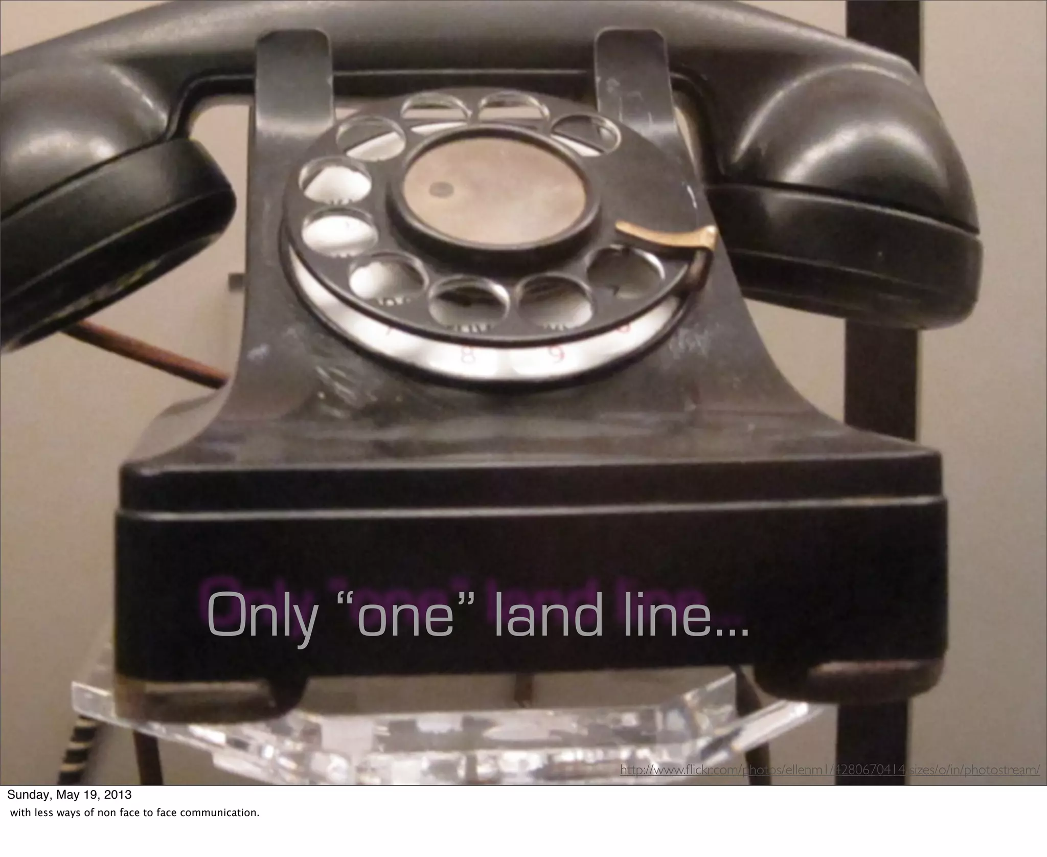 http://www.ﬂickr.com/photos/ellenm1/4280670414/sizes/o/in/photostream/
Only “one” land line...
Sunday, May 19, 2013
with less ways of non face to face communication.
 