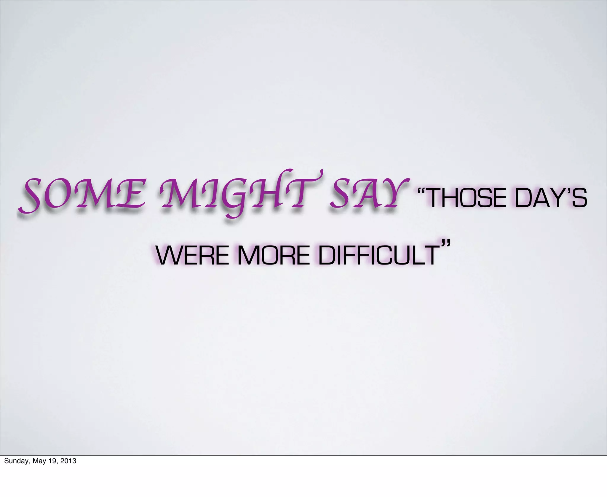 SOME MIGHT SAY “THOSE DAY’S
WERE MORE DIFFICULT”
Sunday, May 19, 2013
 