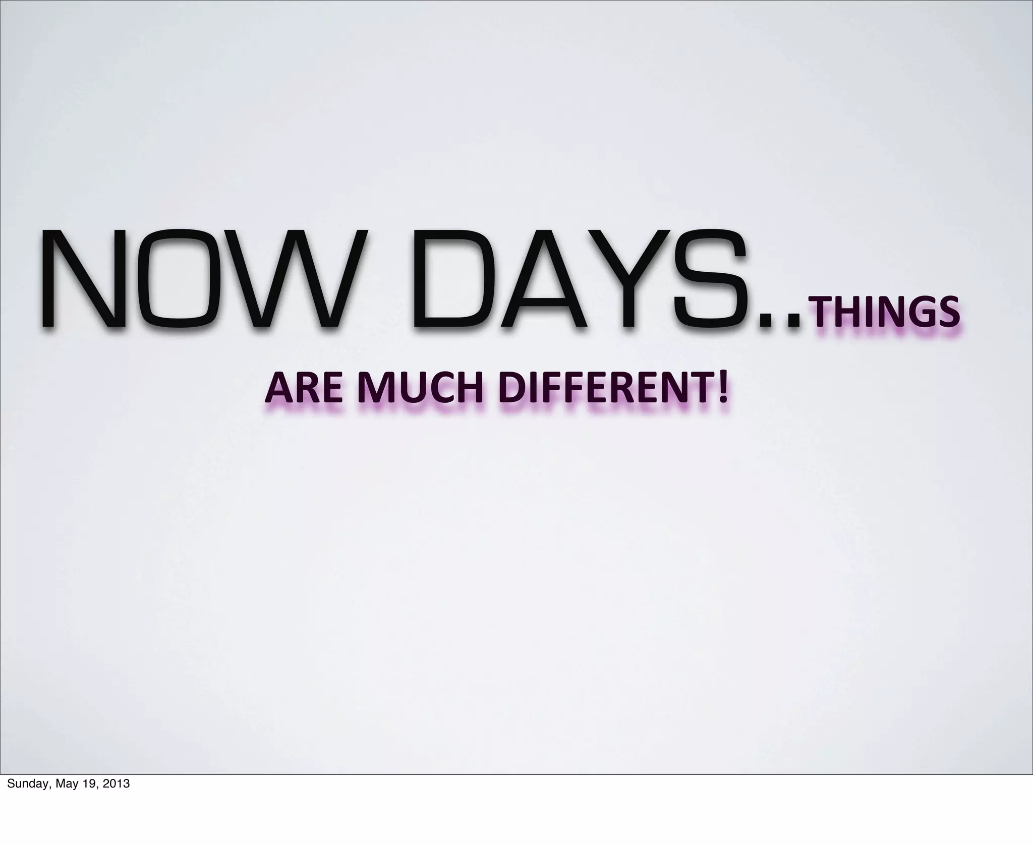 NOW DAYS..THINGS	
  
ARE	
  MUCH	
  DIFFERENT!	
  
Sunday, May 19, 2013
 