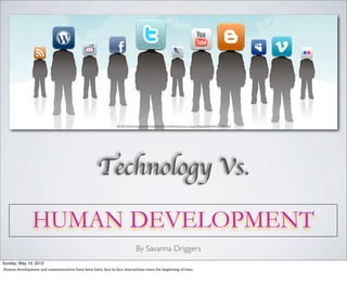 HTTP://WWW.FLICKR.COM/PHOTOS/WEBTREATSETC/4091128553/SIZES/O/IN/PHOTOSTREAM/
HUMAN DEVELOPMENT
Technology Vs.
By Savanna Driggers
Sunday, May 19, 2013
Human	
  development	
  and	
  communication	
  have	
  been	
  basic	
  face	
  to	
  face	
  interactions	
  since	
  the	
  beginning	
  of	
  time.
 