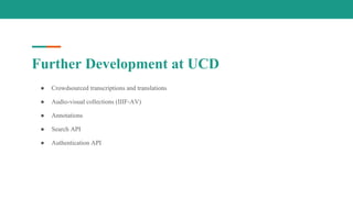 Further Development at UCD
● Crowdsourced transcriptions and translations
● Audio-visual collections (IIIF-AV)
● Annotations
● Search API
● Authentication API
 