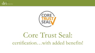 Core Trust Seal:
certification…with added benefits!
 