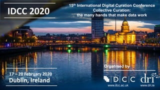 17 – 20 February 2020
Dublin, Ireland
Organised by
www.dcc.ac.uk www.dri.ie
15th International Digital Curation Conference
Collective Curation:
the many hands that make data work
IDCC 2020
 
