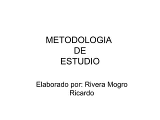 METODOLOGIA
      DE
    ESTUDIO

Elaborado por: Rivera Mogro
         Ricardo
 