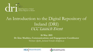 An Introduction to the Digital Repository of
Ireland (DRI)
UCC Launch Event
26 May 2021
Dr Áine Madden, Communications and Engagement Coordinator
Twitter: @dri_Ireland Email: dri@ria.ie
 