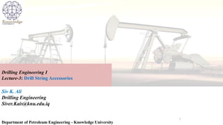 Siv K. Ali
Drilling Engineering
Siver.Kais@knu.edu.iq
Department of Petroleum Engineering - Knowledge University
Drilling Engineering I
Lecture-3: Drill String Accessories
1
 
