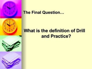 The Final Question… What is the definition of Drill and Practice? 