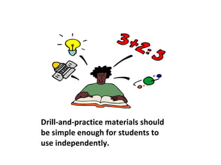 Drill-and-practice materials should be simple enough for students to use independently. 