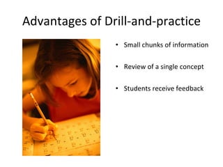 Advantages of Drill-and-practice Small chunks of information Review of a single concept  Students receive feedback 
