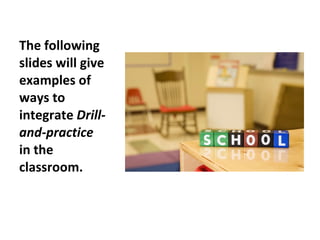 The following slides will give examples of ways to integrate  Drill-and-practice  in the classroom. 