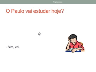 Ângela Jesus

O Paulo vai estudar hoje?


• Sim, vai.

 
