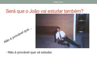 Ângela Jesus

Será que o João vai estudar também?

• Não é provável que vá estudar.

 