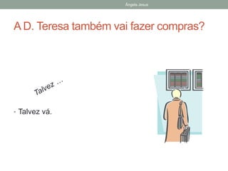 Ângela Jesus

A D. Teresa também vai fazer compras?

• Talvez vá.

 