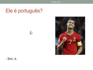 Ângela Jesus

Ele é português?



• Sim, é.

 