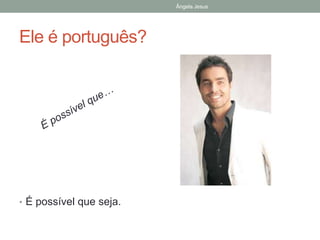 Ângela Jesus

Ele é português?

• É possível que seja.

 