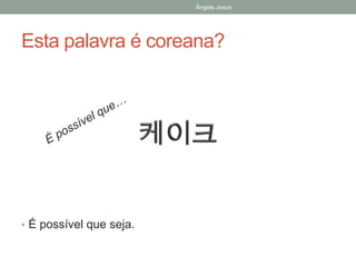 Ângela Jesus

Esta palavra é coreana?

• É possível que seja.

 