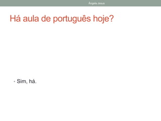 Ângela Jesus

Há aula de português hoje?

• Sim, há.

 