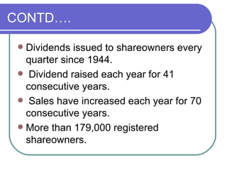 CONTD…. Dividends issued to shareowners every quarter since 1944. Dividend raised each year for 41 consecutive years. Sales have increased each year for 70 consecutive years. More than 179,000 registered shareowners.  