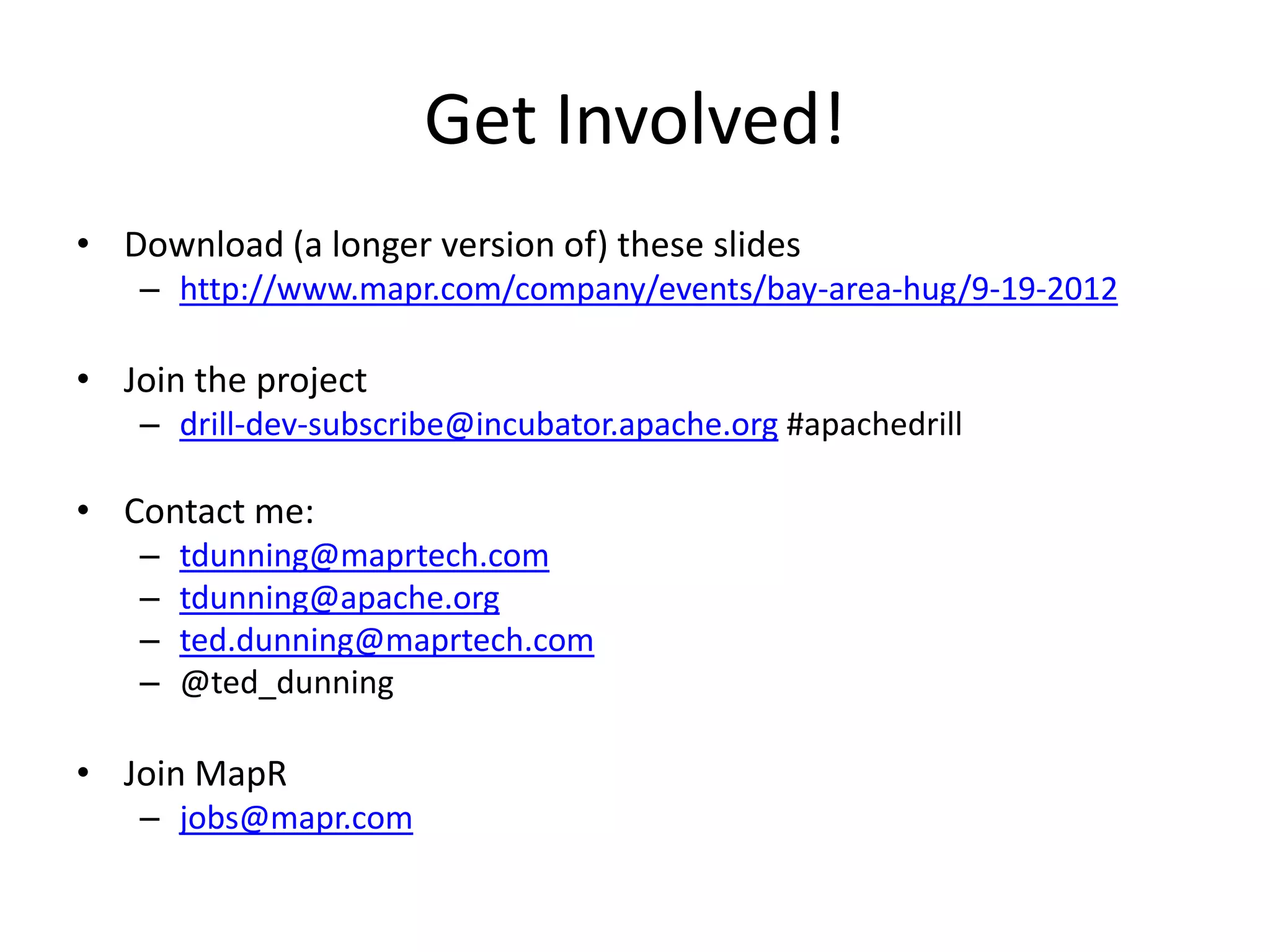 Get Involved!
• Download (a longer version of) these slides
   – http://www.mapr.com/company/events/bay-area-hug/9-19-2012

• Join the project
   – drill-dev-subscribe@incubator.apache.org #apachedrill

• Contact me:
   –   tdunning@maprtech.com
   –   tdunning@apache.org
   –   ted.dunning@maprtech.com
   –   @ted_dunning

• Join MapR
   – jobs@mapr.com
 