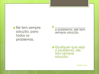  Ele

tem sempre
solução, para
todos os
problemas.



____________________
o problema, ele tem
sempre solução.

 Qualquer

que seja
o problema, ele
tem sempre
solução.
Ângela Jesus

 