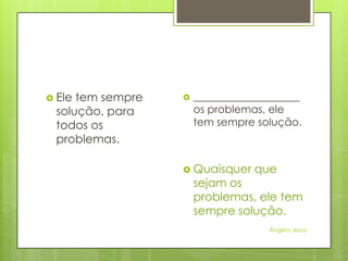  Ele

tem sempre
solução, para
todos os
problemas.



____________________
os problemas, ele
tem sempre solução.

 Quaisquer

que

sejam os
problemas, ele tem
sempre solução.
Ângela Jesus

 