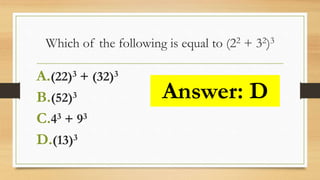 Which of the following is equal to (22 + 32)3
A.(22)3 + (32)3
B.(52)3
C.43 + 93
D.(13)3
Answer: D
 
