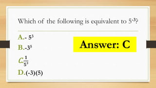 Which of the following is equivalent to 5-3?
A.- 53
B.-35
C. 𝟏
𝟓 𝟑
D.(-3)(5)
Answer: C
 