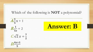 Which of the following is NOT a polynomial?
A. 𝟏
𝟓
x + 1
B. 𝟏
𝟓𝒙
+ 2
C. 2 𝑥 ÷
𝟕
𝟐
D. 𝟒𝒙+𝟏
𝟓
Answer: B
 
