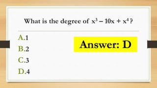 What is the degree of x3 – 10x + x4 ?
A.1
B.2
C.3
D.4
Answer: D
 