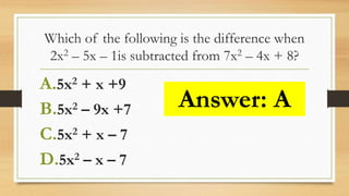 Which of the following is the difference when
2x2 – 5x – 1is subtracted from 7x2 – 4x + 8?
A.5x2 + x +9
B.5x2 – 9x +7
C.5x2 + x – 7
D.5x2 – x – 7
Answer: A
 
