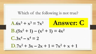 Which of the following is not true?
A.6x3 + x3 = 7x3
B.(5x2 + 1) – (x2 + 1) = 4x2
C.3x4 – x4 = 2
D.7x2 + 3x – 2x + 1 = 7x2 + x + 1
Answer: C
 